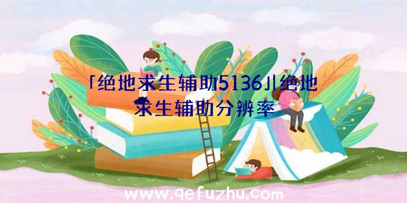 「绝地求生辅助5136」|绝地求生辅助分辨率